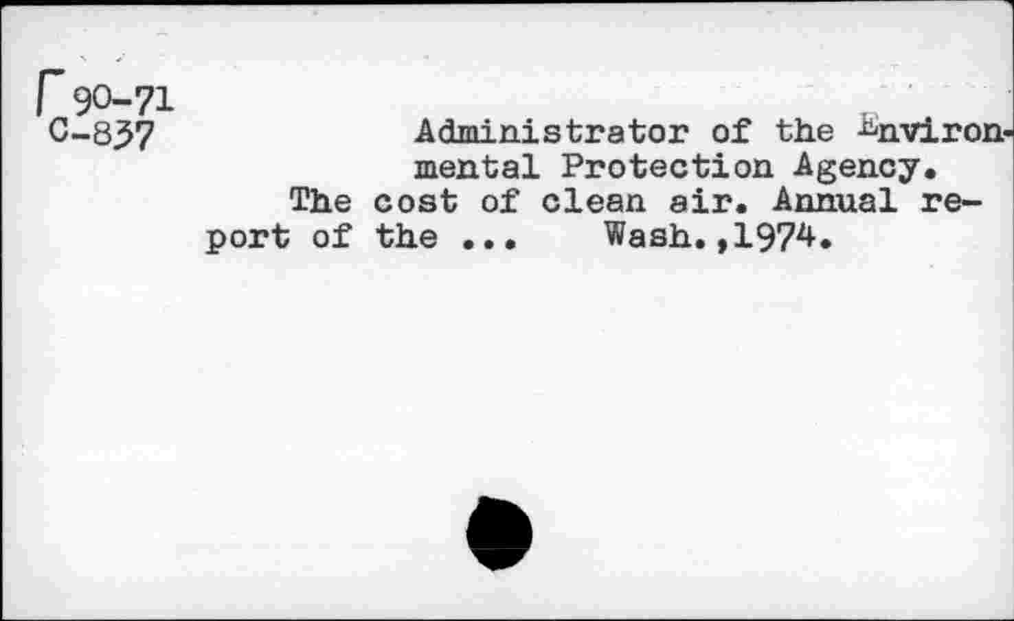 ﻿837	Administrator of the Environ
mental Protection Agency.
The cost of clean sir. Annual report of the ... Wash.,1974.